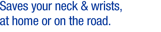 Saves your neck & wrists, at home or on the road.